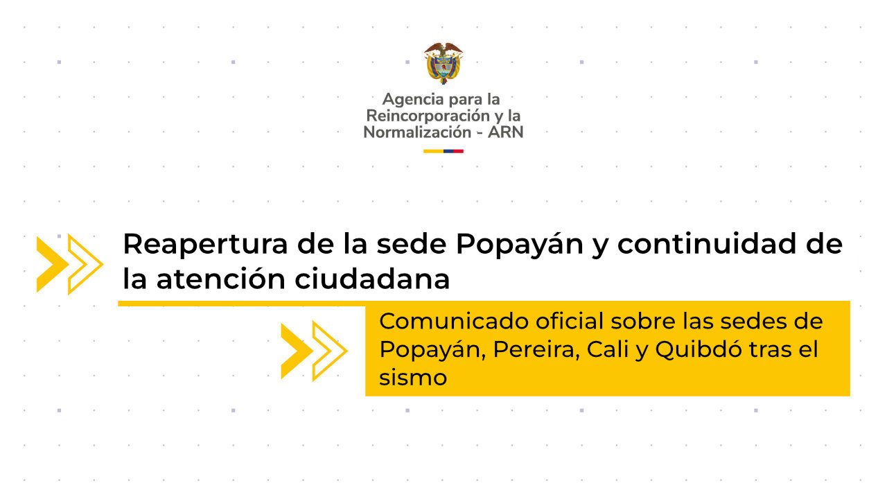 Pieza informativa de la ARN sobre la reapertura de la sede Popayán y las medidas de atención en otras sedes tras el sismo.